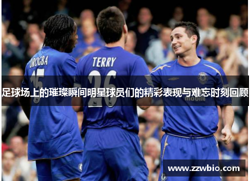 足球场上的璀璨瞬间明星球员们的精彩表现与难忘时刻回顾