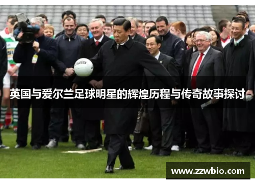 英国与爱尔兰足球明星的辉煌历程与传奇故事探讨