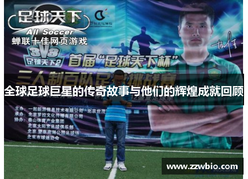 全球足球巨星的传奇故事与他们的辉煌成就回顾